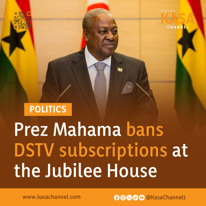 Prez Mahama bans DSTV subscriptions at the Jubilee House